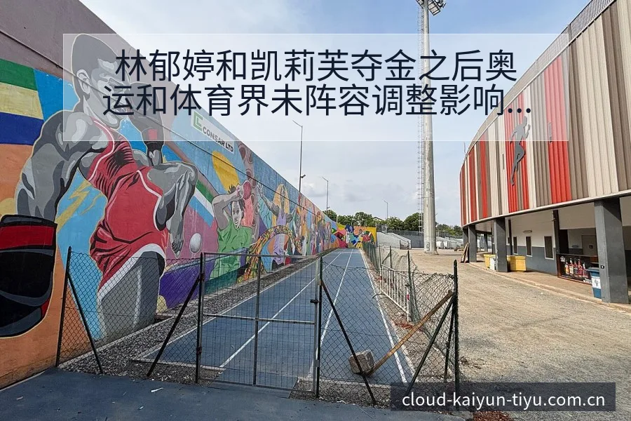 林郁婷和凯莉芙夺金之后奥运和体育界未阵容调整影响分析历史 - 开云