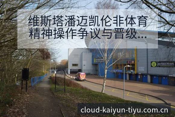 维斯塔潘迈凯伦非体育精神操作争议与晋级前景历史表现分析 - 开云